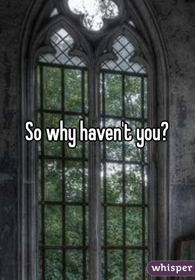 So why haven't you?