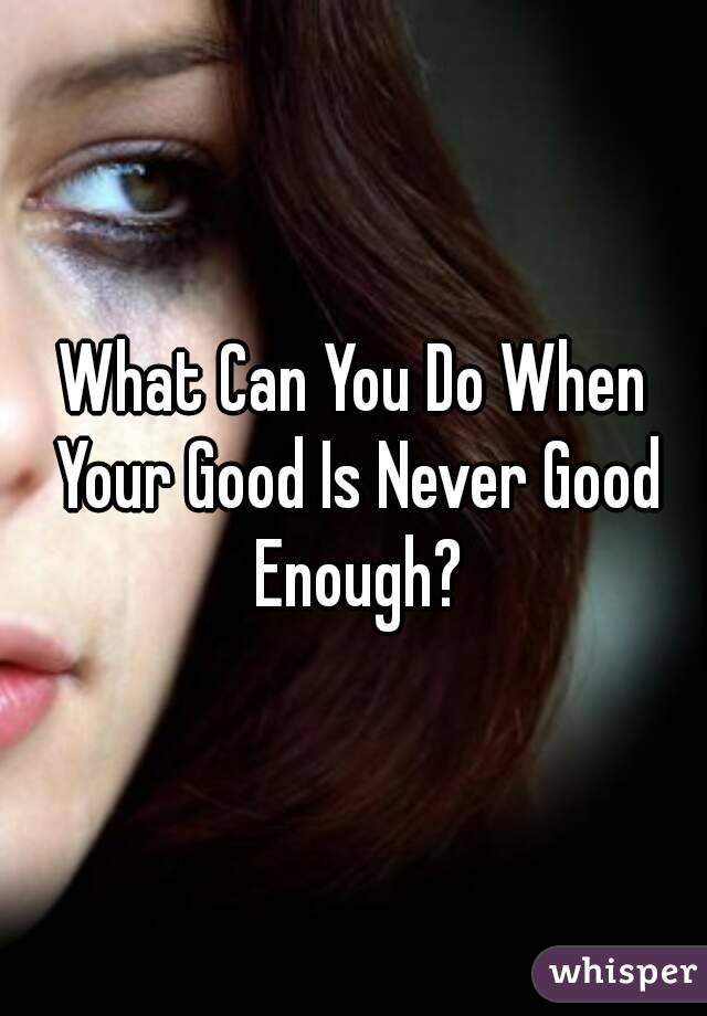 What Can You Do When Your Good Is Never Good Enough?