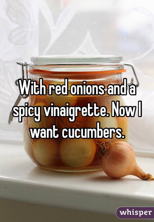With red onions and a spicy vinaigrette. Now I want cucumbers.