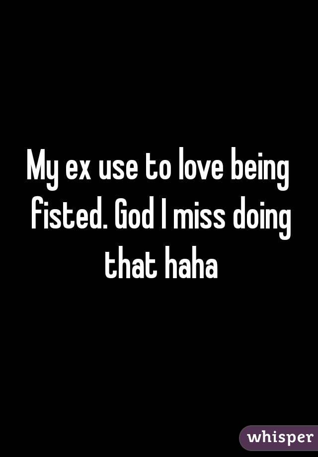 My ex use to love being fisted. God I miss doing that haha