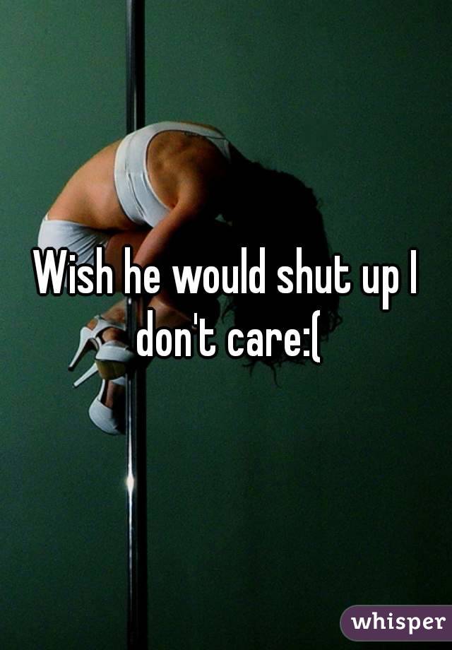 Wish he would shut up I don't care:(