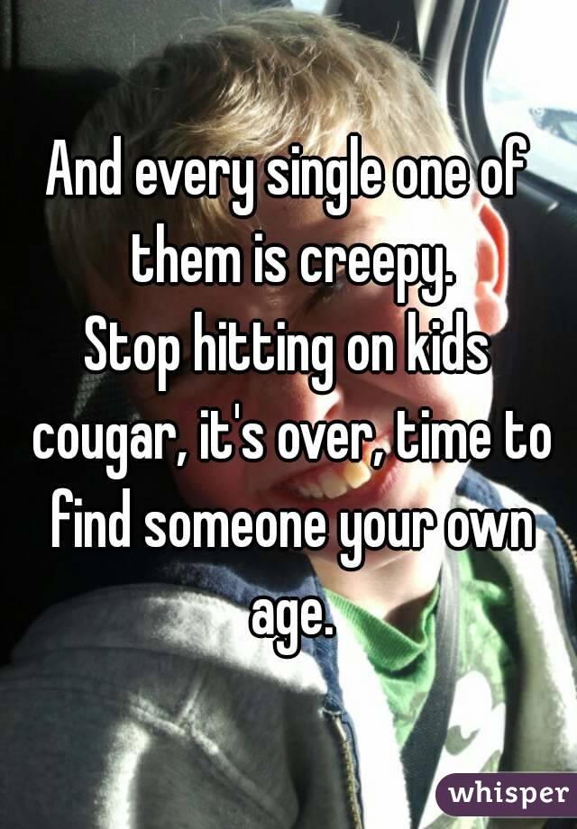And every single one of them is creepy.
Stop hitting on kids cougar, it's over, time to find someone your own age.