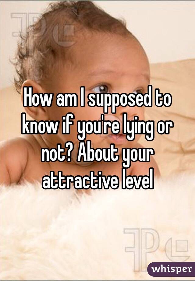 How am I supposed to know if you're lying or not? About your attractive level