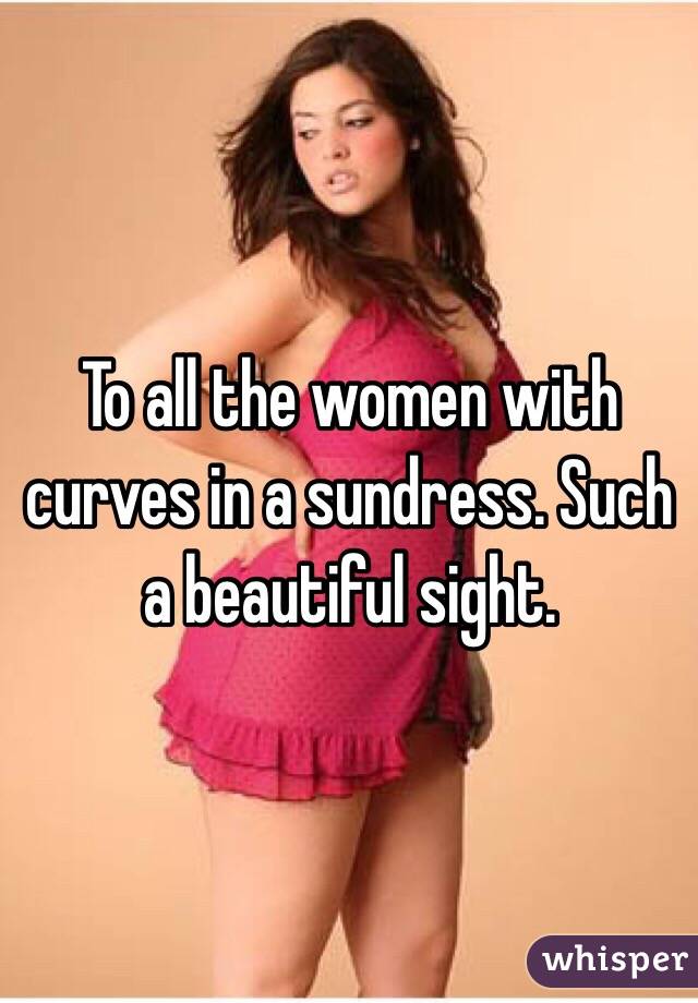 To all the women with curves in a sundress. Such a beautiful sight. 