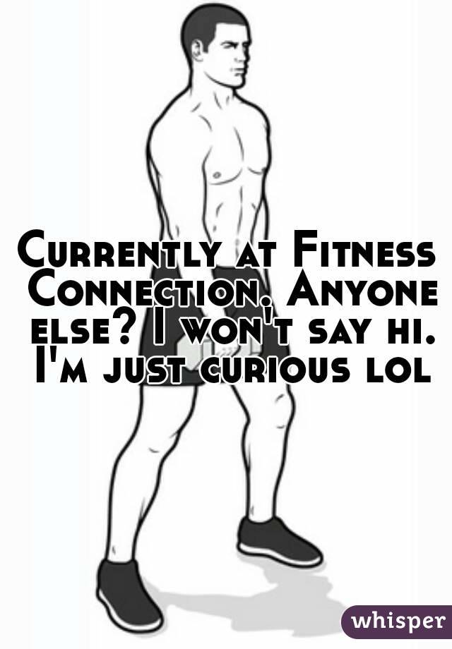 Currently at Fitness Connection. Anyone else? I won't say hi. I'm just curious lol