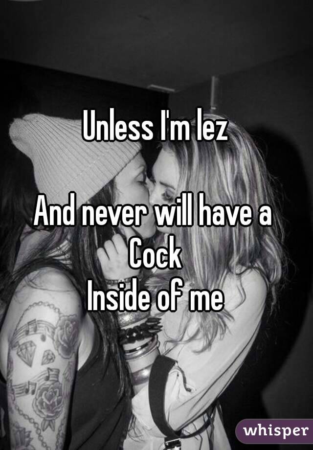 Unless I'm lez

And never will have a 
Cock
Inside of me
