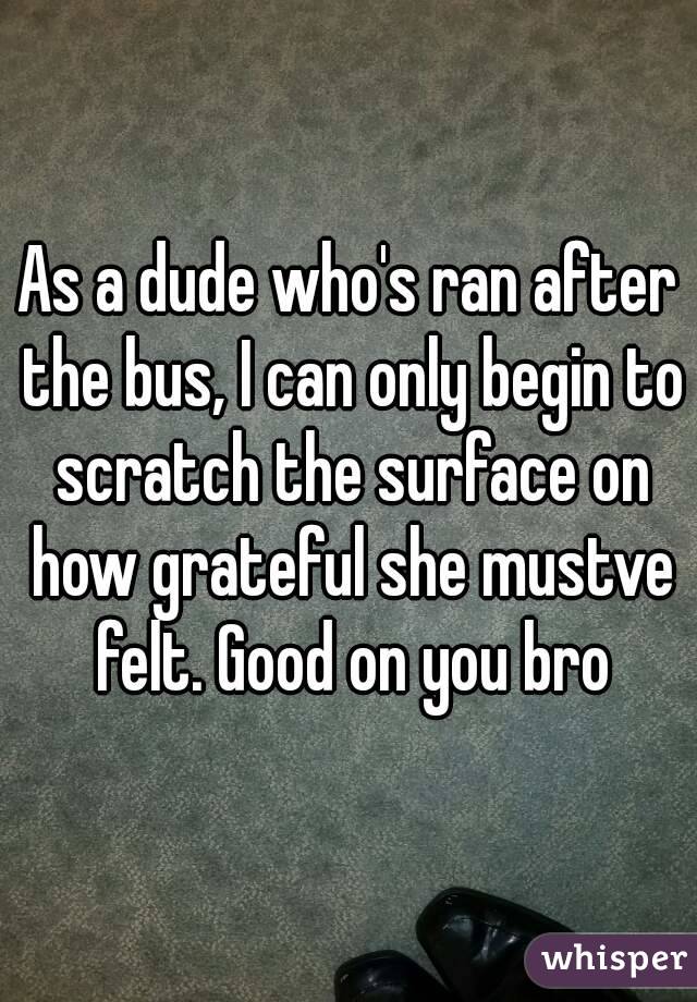 As a dude who's ran after the bus, I can only begin to scratch the surface on how grateful she mustve felt. Good on you bro