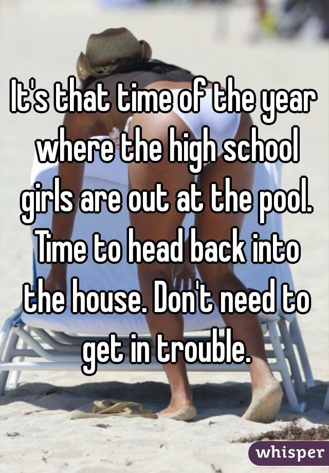It's that time of the year where the high school girls are out at the pool. Time to head back into the house. Don't need to get in trouble.