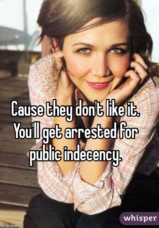 Cause they don't like it. You'll get arrested for public indecency. 