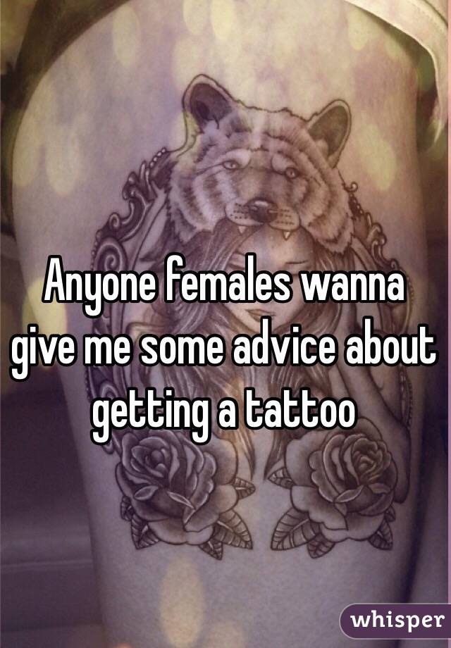 Anyone females wanna give me some advice about getting a tattoo 