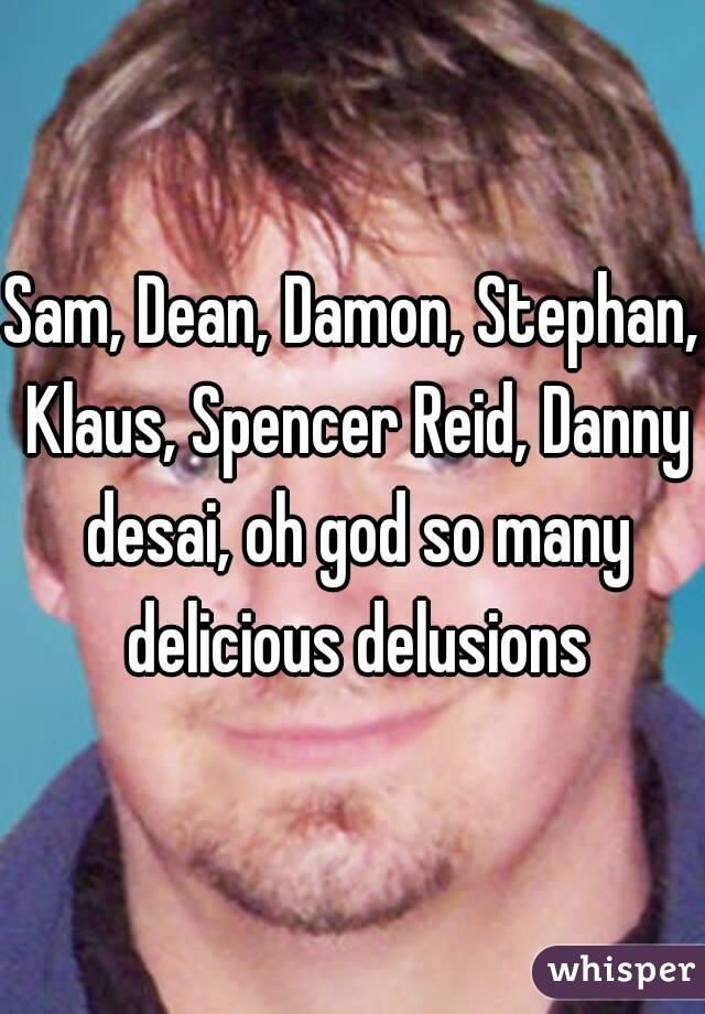 Sam, Dean, Damon, Stephan, Klaus, Spencer Reid, Danny desai, oh god so many delicious delusions