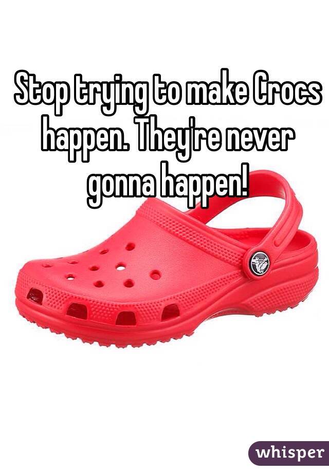 Stop trying to make Crocs happen. They're never gonna happen!