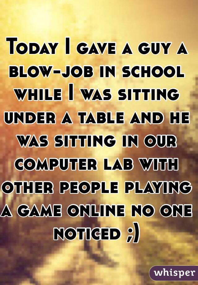 Today I gave a guy a blow-job in school while I was sitting under a table and he was sitting in our computer lab with other people playing a game online no one noticed ;) 
