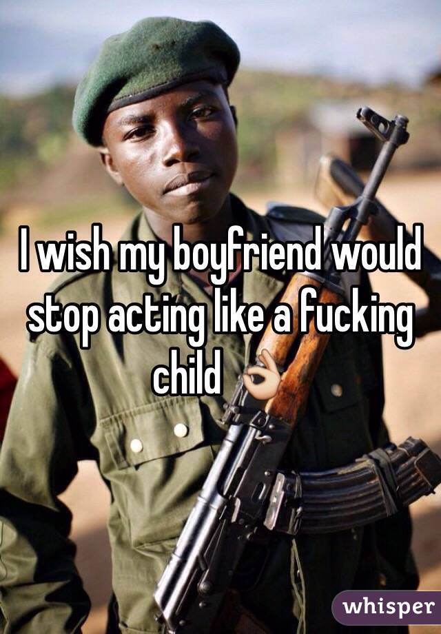 I wish my boyfriend would stop acting like a fucking child 👌