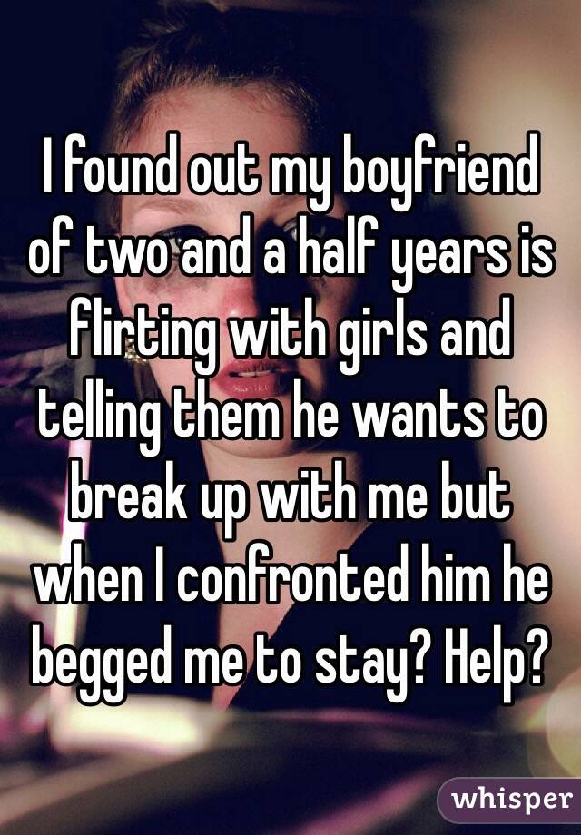 I found out my boyfriend of two and a half years is flirting with girls and telling them he wants to break up with me but when I confronted him he begged me to stay? Help?