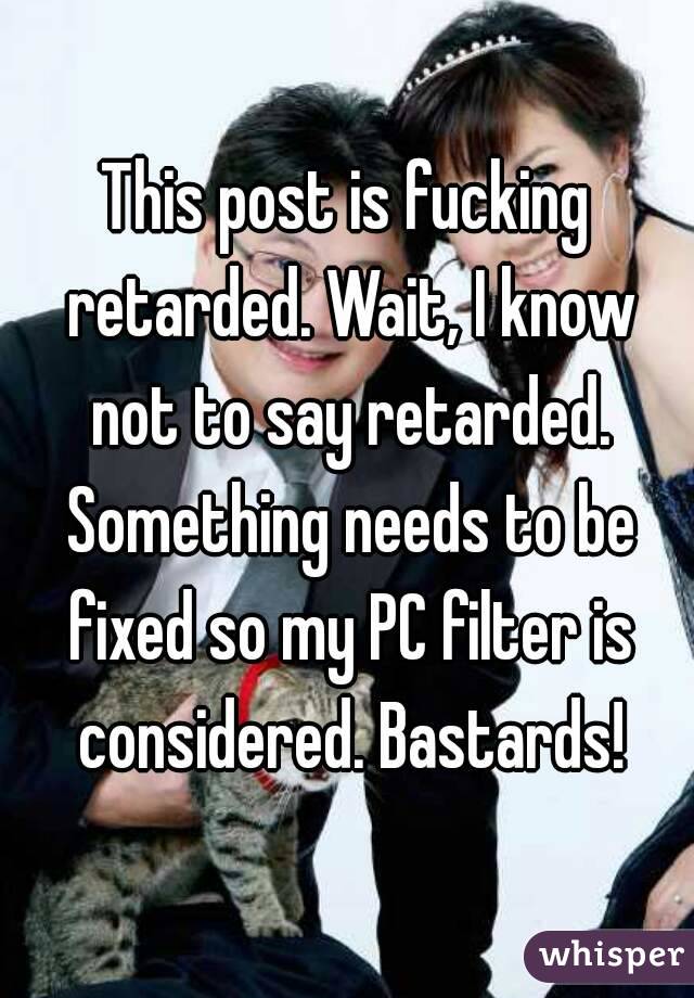 This post is fucking retarded. Wait, I know not to say retarded. Something needs to be fixed so my PC filter is considered. Bastards!