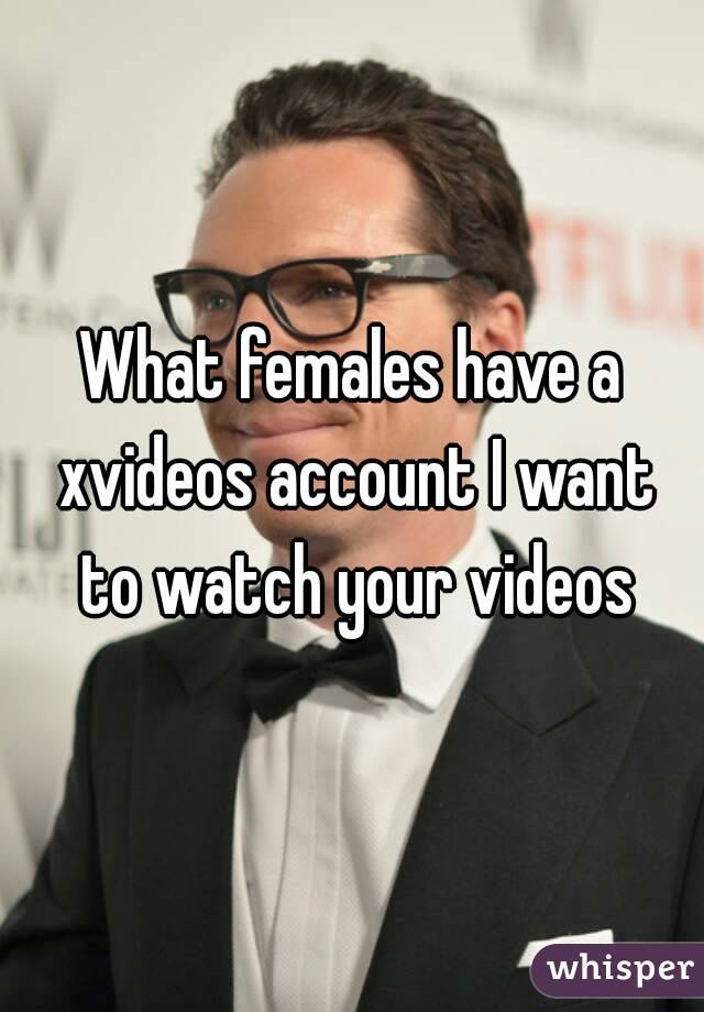 What females have a xvideos account I want to watch your videos