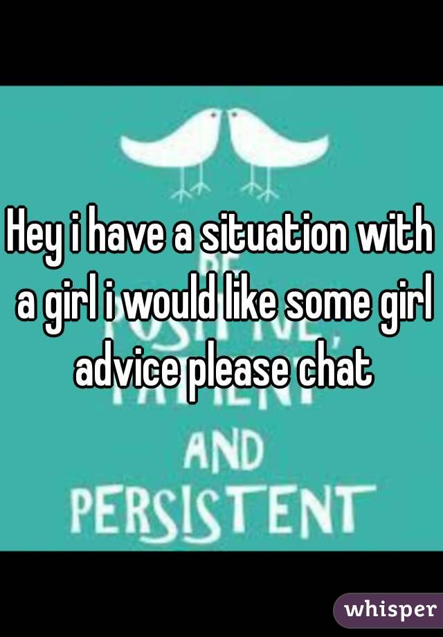 Hey i have a situation with a girl i would like some girl advice please chat
