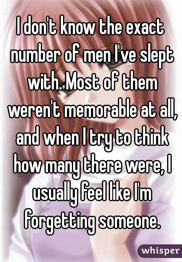 I don't know the exact number of men I've slept with. Most of them weren't memorable at all, and when I try to think how many there were, I usually feel like I'm forgetting someone.