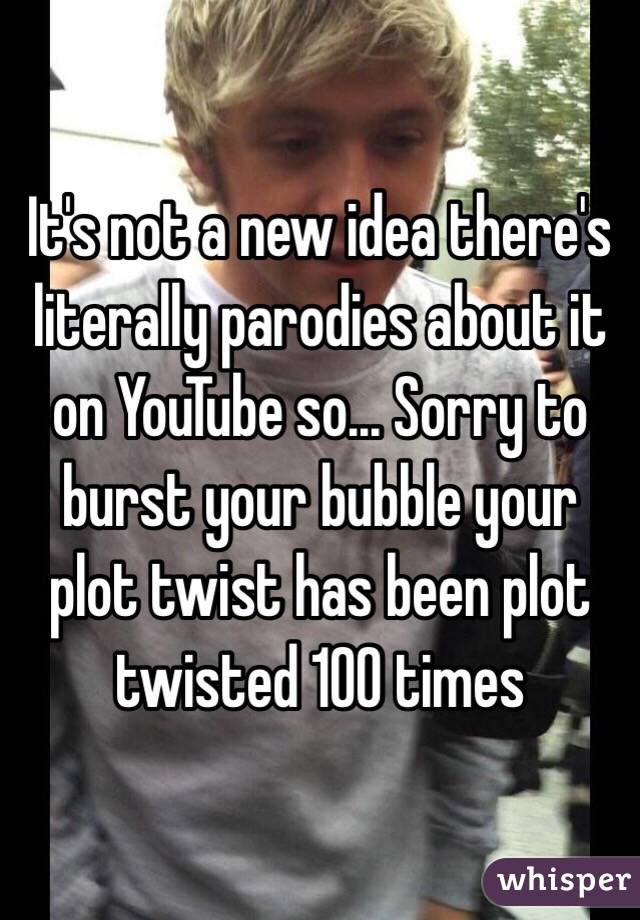 It's not a new idea there's literally parodies about it on YouTube so... Sorry to burst your bubble your plot twist has been plot twisted 100 times 