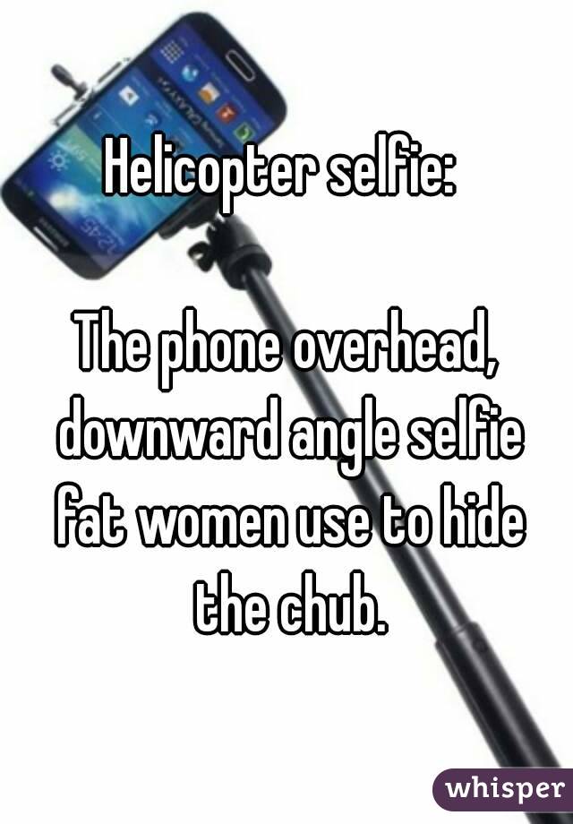 Helicopter selfie: 

The phone overhead, downward angle selfie fat women use to hide the chub.