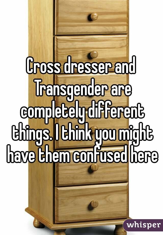 Cross dresser and Transgender are completely different things. I think you might have them confused here