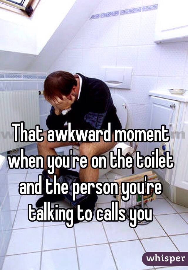 That awkward moment when you're on the toilet and the person you're talking to calls you