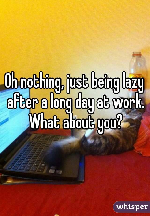 Oh nothing, just being lazy after a long day at work. What about you?