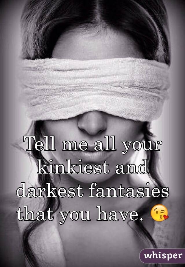 Tell me all your kinkiest and darkest fantasies that you have. 😘