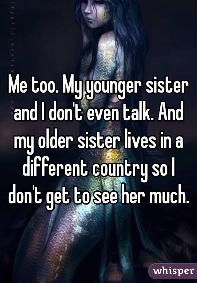 Me too. My younger sister and I don't even talk. And my older sister lives in a different country so I don't get to see her much. 
