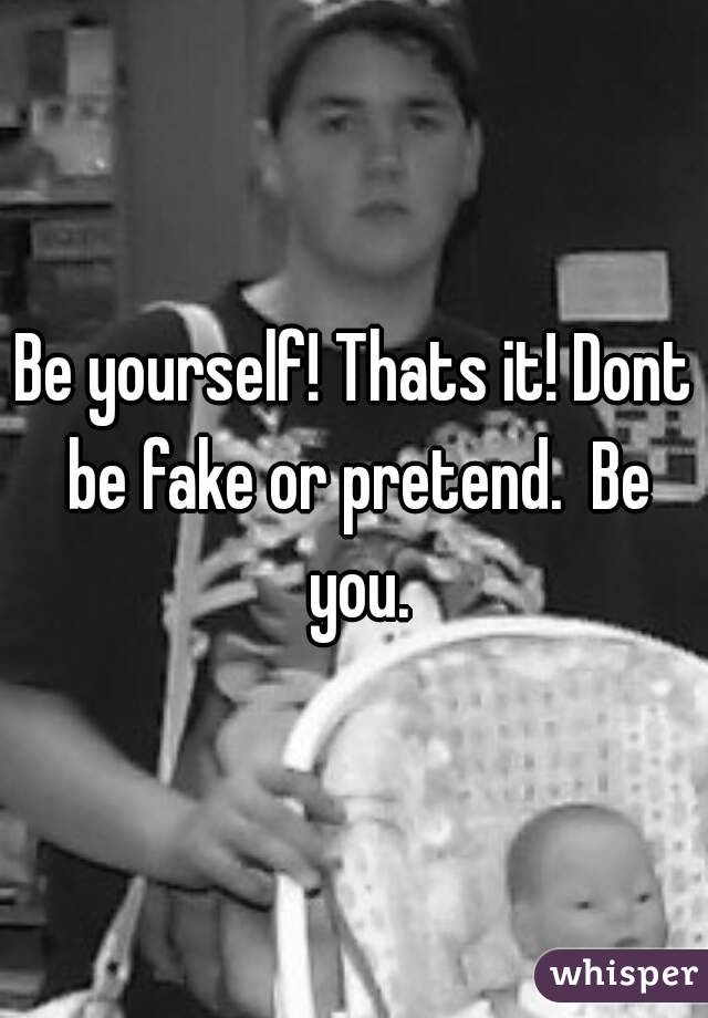 Be yourself! Thats it! Dont be fake or pretend.  Be you.