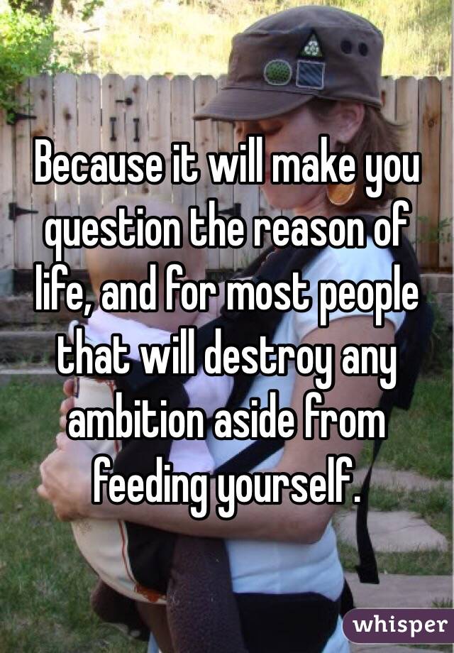 Because it will make you question the reason of life, and for most people that will destroy any ambition aside from feeding yourself.