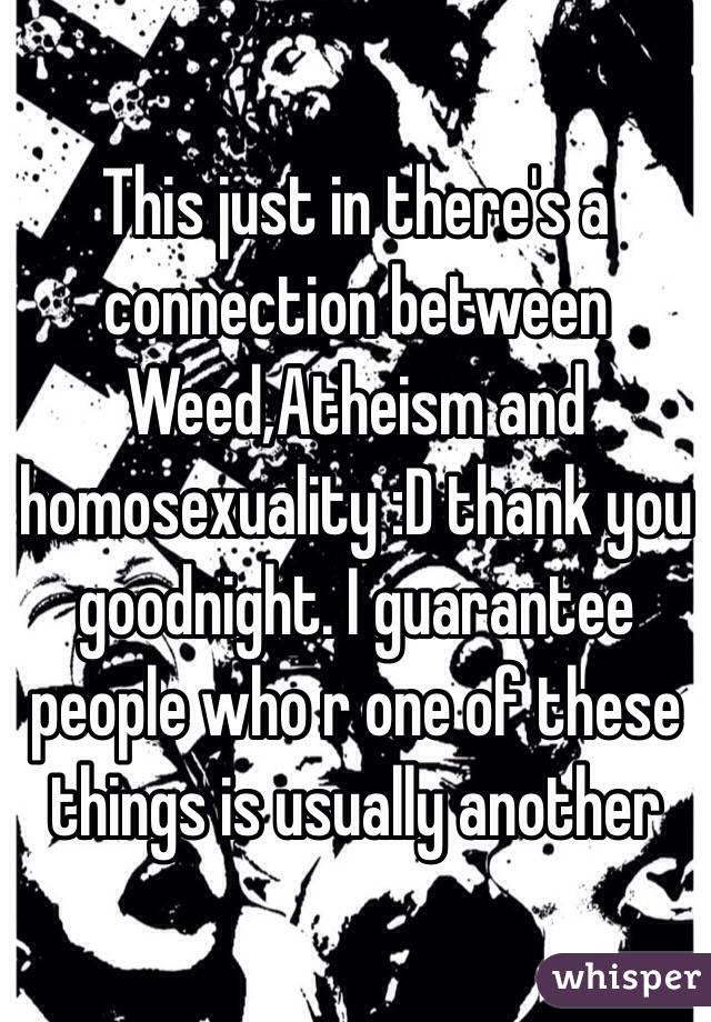 This just in there's a connection between Weed,Atheism and homosexuality :D thank you goodnight. I guarantee people who r one of these things is usually another 