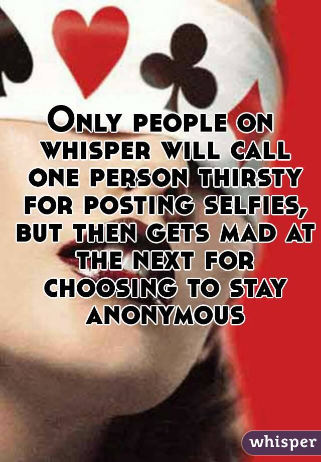 Only people on whisper will call one person thirsty for posting selfies, but then gets mad at the next for choosing to stay anonymous