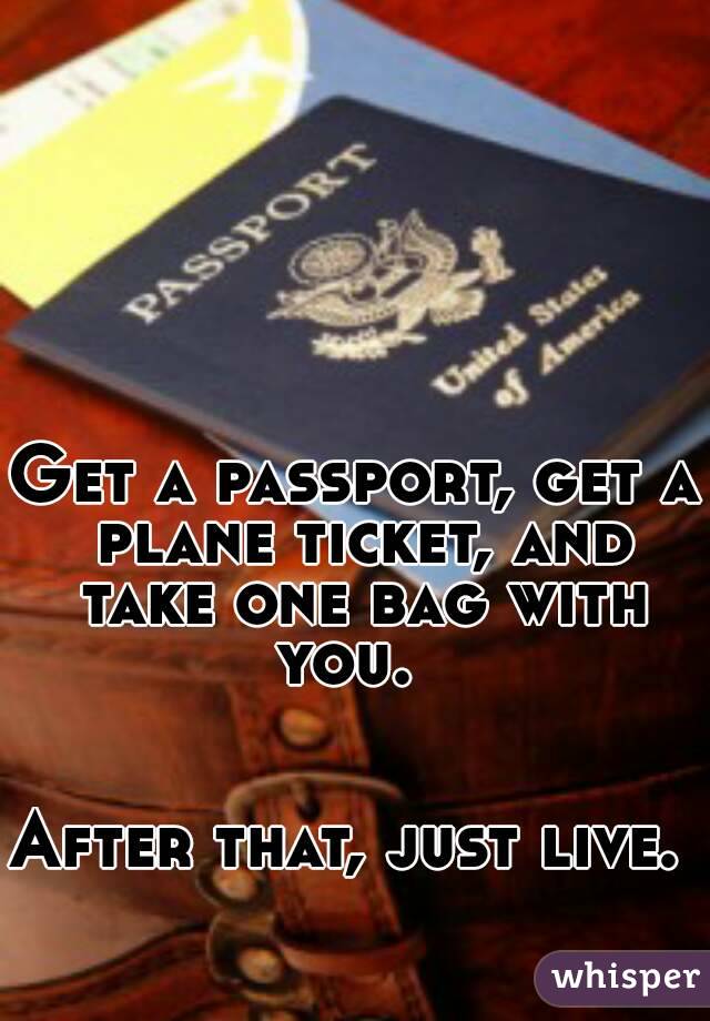 Get a passport, get a plane ticket, and take one bag with you.  


After that, just live. 