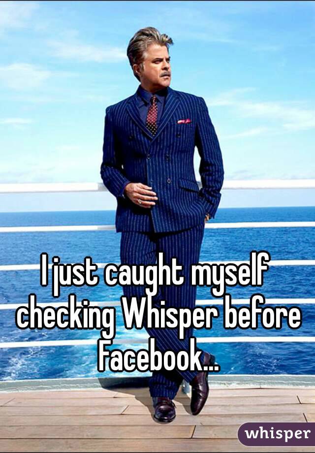 I just caught myself checking Whisper before Facebook...