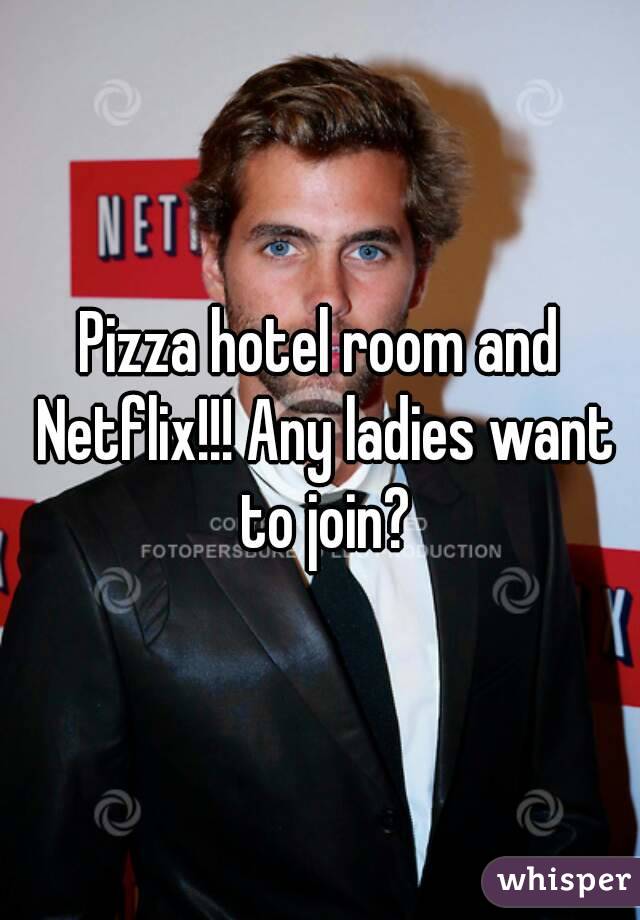 Pizza hotel room and Netflix!!! Any ladies want to join?