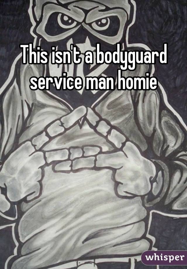 This isn't a bodyguard service man homie