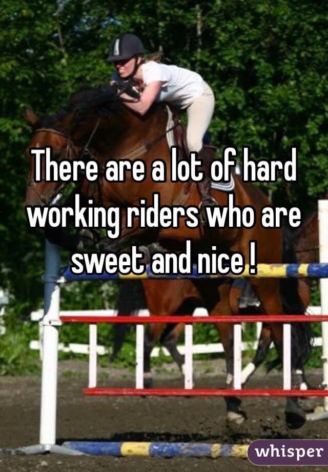 There are a lot of hard working riders who are sweet and nice ! 