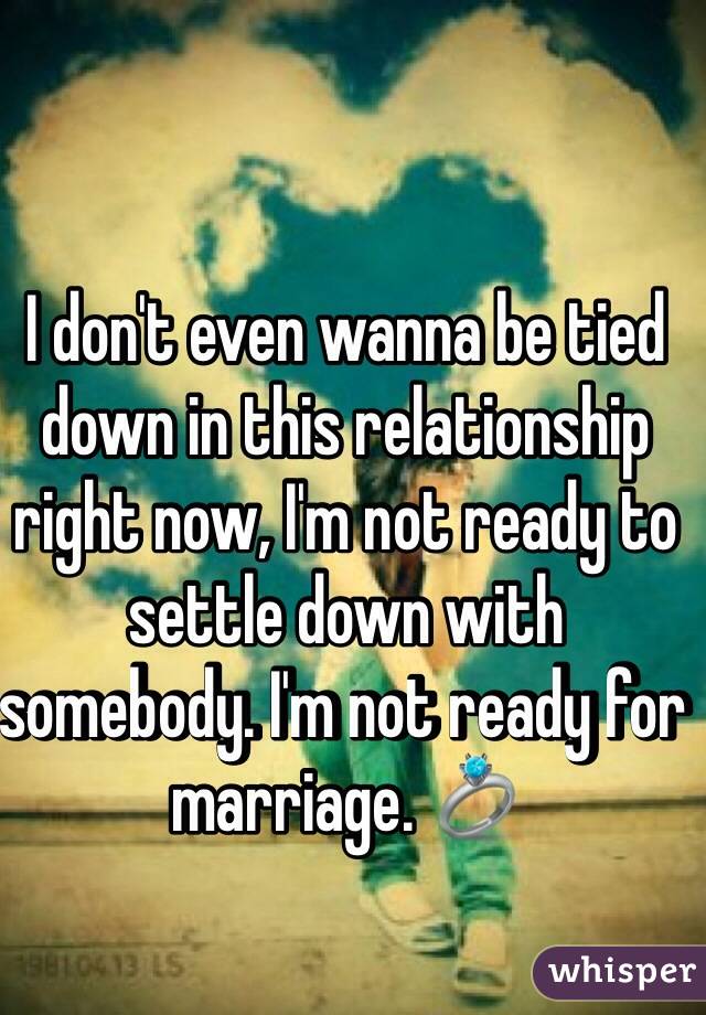 I don't even wanna be tied down in this relationship right now, I'm not ready to settle down with somebody. I'm not ready for marriage. 💍