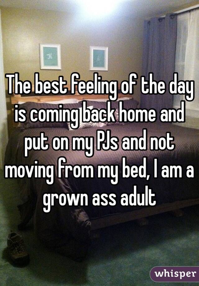 The best feeling of the day is coming back home and put on my PJs and not moving from my bed, I am a grown ass adult 