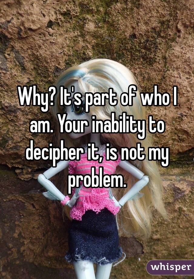 Why? It's part of who I am. Your inability to decipher it, is not my problem. 