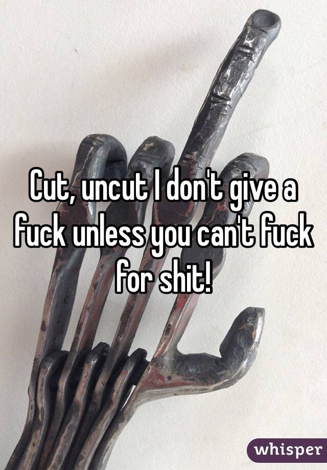 Cut, uncut I don't give a fuck unless you can't fuck for shit! 