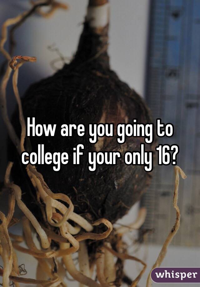 How are you going to college if your only 16?
