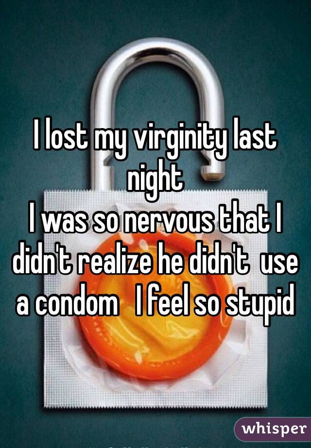 I lost my virginity last night 
I was so nervous that I didn't realize he didn't  use a condom   I feel so stupid 
