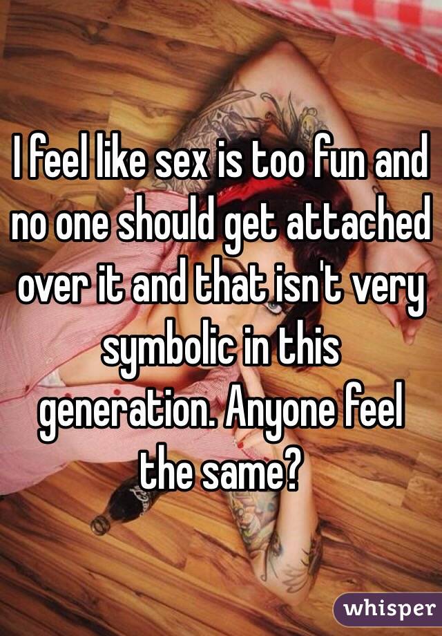 I feel like sex is too fun and no one should get attached over it and that isn't very symbolic in this generation. Anyone feel the same?
