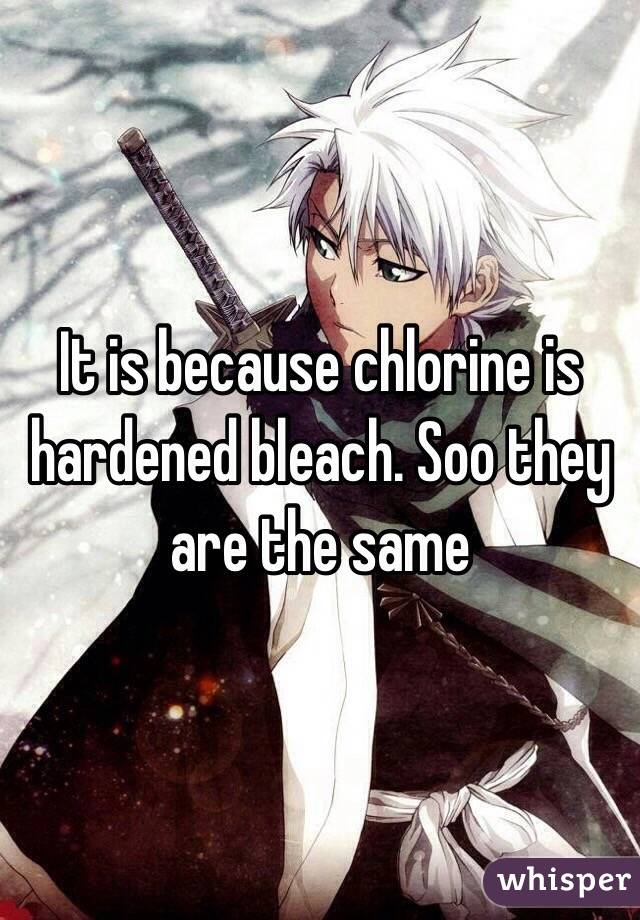 It is because chlorine is hardened bleach. Soo they are the same