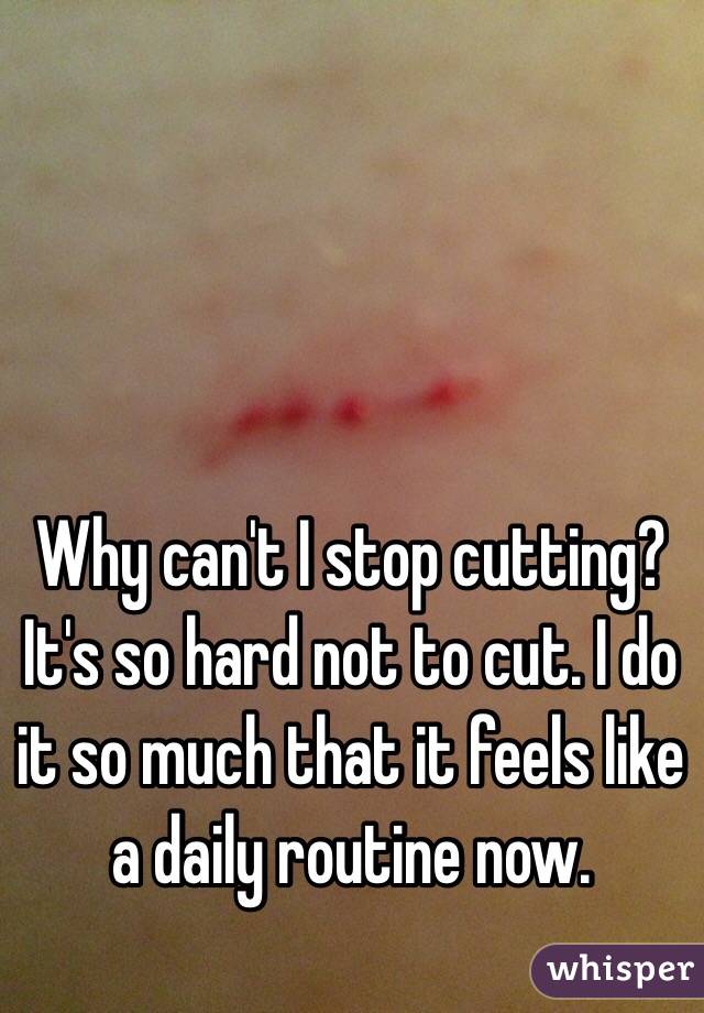 Why can't I stop cutting? It's so hard not to cut. I do it so much that it feels like a daily routine now. 