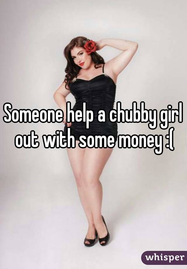 Someone help a chubby girl out with some money :(