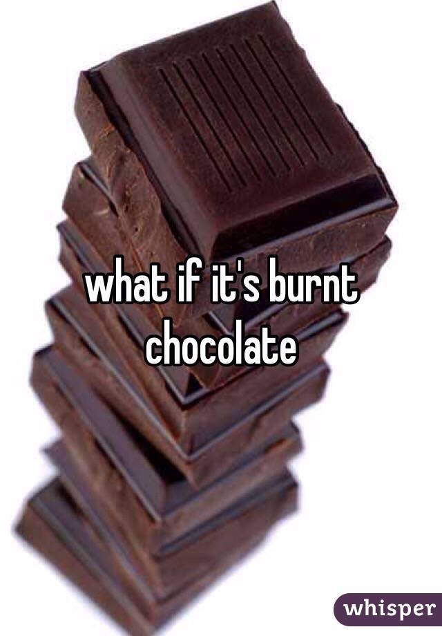 what if it's burnt chocolate 